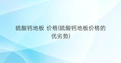 硫酸钙地板 价格(硫酸钙地板价格的优劣势)